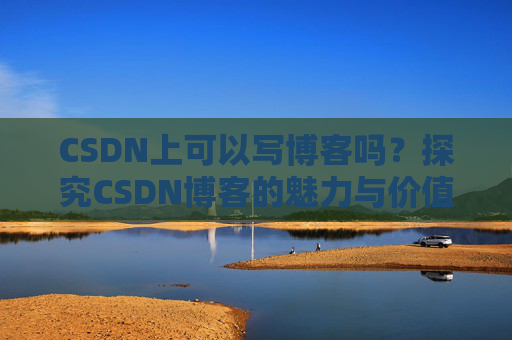 CSDN上可以写博客吗？探究CSDN博客的魅力与价值